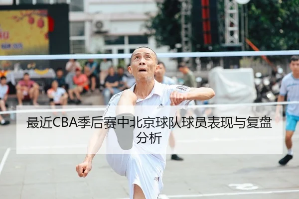 最近CBA季后赛中北京球队球员表现与复盘分析