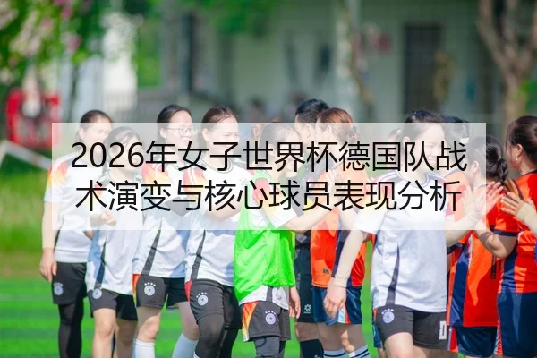 2026年女子世界杯德国队战术演变与核心球员表现分析