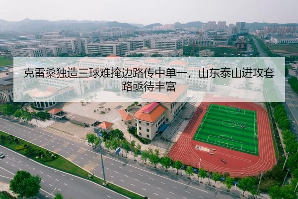 克雷桑独造三球难掩边路传中单一，山东泰山进攻套路亟待丰富
