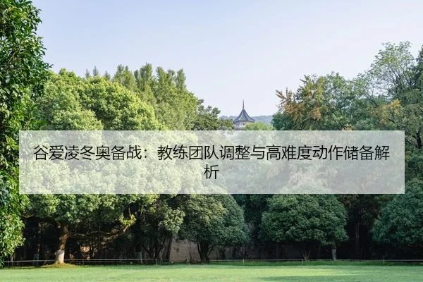 谷爱凌冬奥备战：教练团队调整与高难度动作储备解析