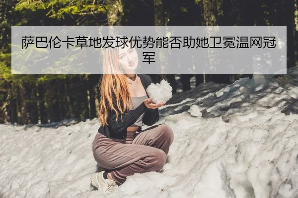 萨巴伦卡草地发球优势能否助她卫冕温网冠军