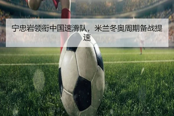 宁忠岩领衔中国速滑队，米兰冬奥周期备战提速