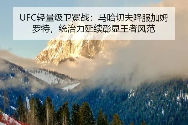 UFC轻量级卫冕战：马哈切夫降服加姆罗特，统治力延续彰显王者风范