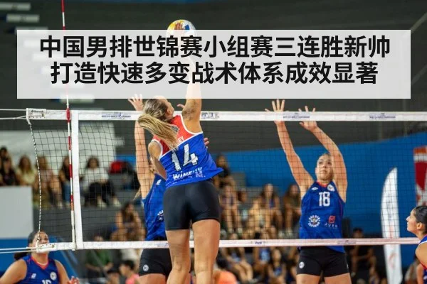 中国男排世锦赛小组赛三连胜新帅打造快速多变战术体系成效显著