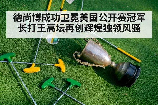 德尚博成功卫冕美国公开赛冠军 长打王高坛再创辉煌独领风骚