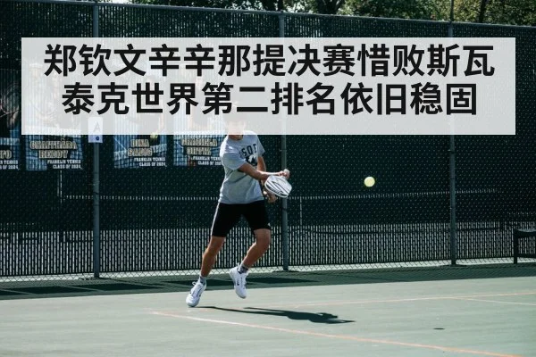 郑钦文辛辛那提决赛惜败斯瓦泰克世界第二排名依旧稳固