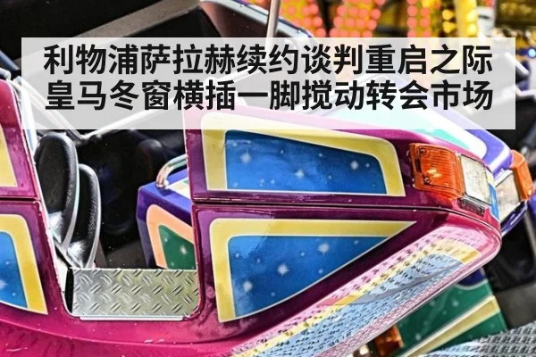 利物浦萨拉赫续约谈判重启之际皇马冬窗横插一脚搅动转会市场