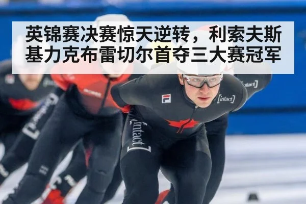 英锦赛决赛惊天逆转，利索夫斯基力克布雷切尔首夺三大赛冠军